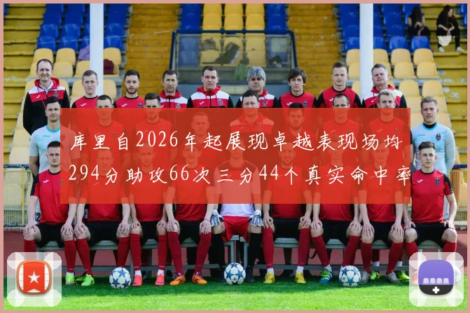 库里自2026年起展现卓越表现场均294分助攻66次三分44个真实命中率高达637