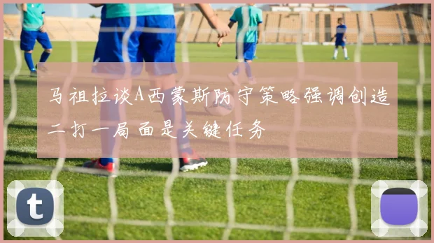 马祖拉谈A西蒙斯防守策略强调创造二打一局面是关键任务